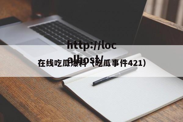在线吃瓜爆料（吃瓜事件421）